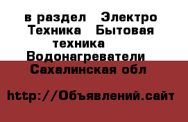  в раздел : Электро-Техника » Бытовая техника »  » Водонагреватели . Сахалинская обл.